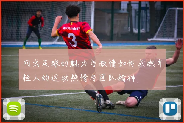 网式足球的魅力与激情如何点燃年轻人的运动热情与团队精神