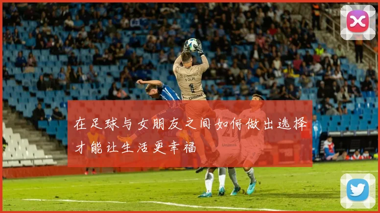 在足球与女朋友之间如何做出选择才能让生活更幸福