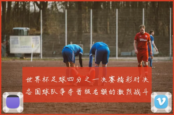 世界杯足球四分之一决赛精彩对决各国球队争夺晋级名额的激烈战斗