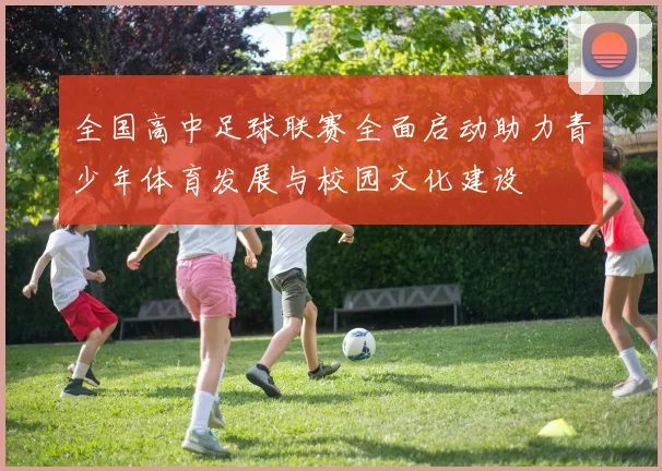 全国高中足球联赛全面启动助力青少年体育发展与校园文化建设