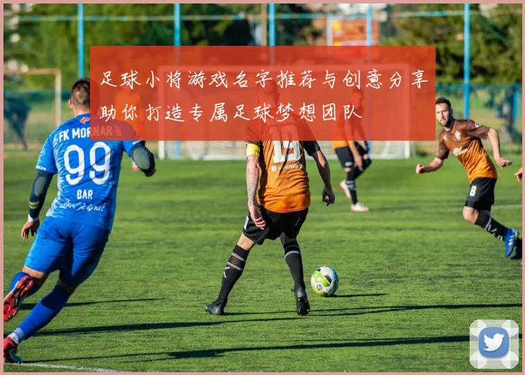 足球小将游戏名字推荐与创意分享助你打造专属足球梦想团队