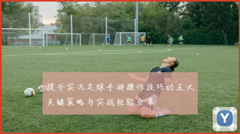 提升实况足球手游操作技巧的五大关键策略与实战经验分享