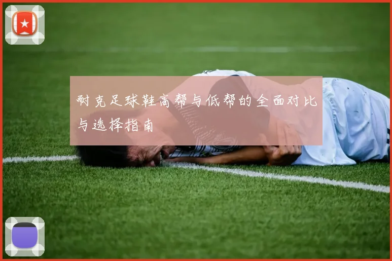 耐克足球鞋高帮与低帮的全面对比与选择指南