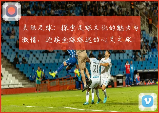 美联足球：探索足球文化的魅力与激情，连接全球球迷的心灵之旅