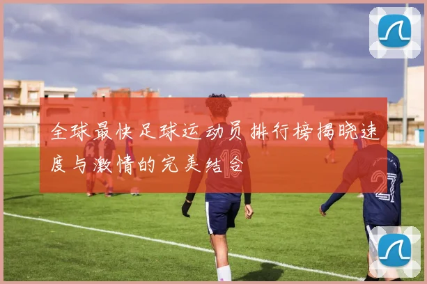 全球最快足球运动员排行榜揭晓速度与激情的完美结合