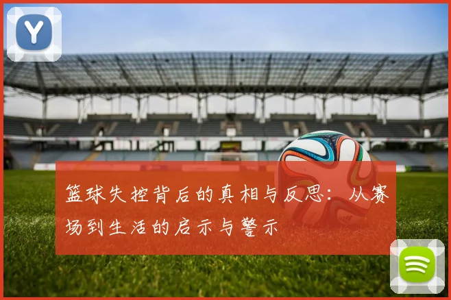 篮球失控背后的真相与反思：从赛场到生活的启示与警示