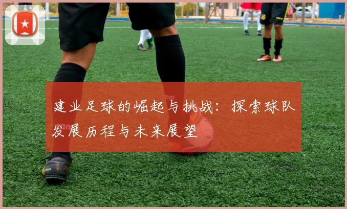 建业足球的崛起与挑战：探索球队发展历程与未来展望
