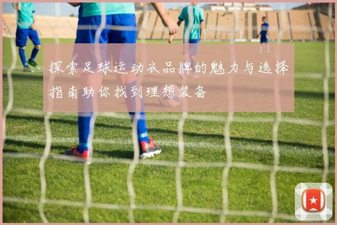 探索足球运动衣品牌的魅力与选择指南助你找到理想装备